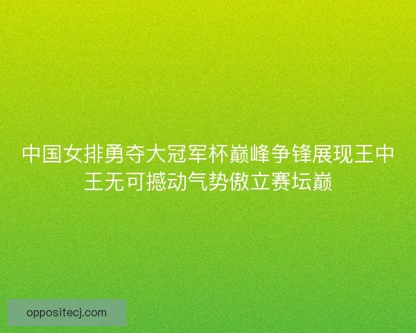 中国女排勇夺大冠军杯巅峰争锋展现王中王无可撼动气势傲立赛坛巅