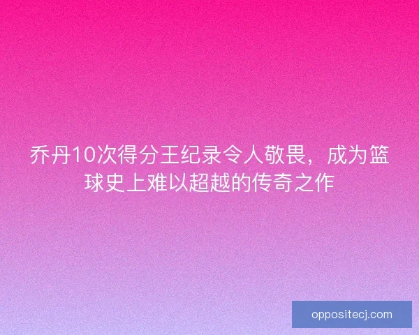 乔丹10次得分王纪录令人敬畏，成为篮球史上难以超越的传奇之作