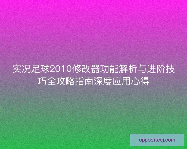 实况足球2010修改器功能解析与进阶技巧全攻略指南深度应用心得