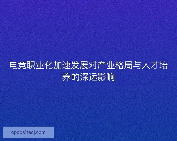 电竞职业化加速发展对产业格局与人才培养的深远影响