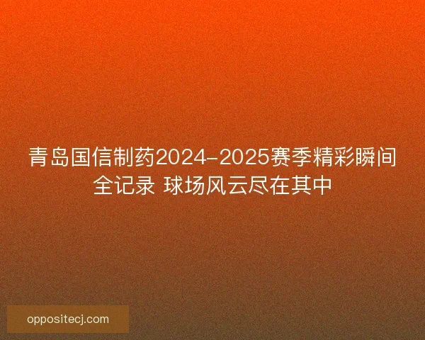 青岛国信制药2024-2025赛季精彩瞬间全记录 球场风云尽在其中