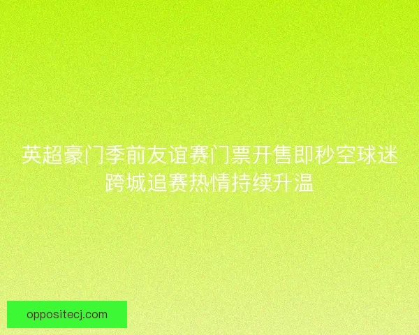 英超豪门季前友谊赛门票开售即秒空球迷跨城追赛热情持续升温 英超豪门季前友谊赛门票开售即秒空球迷跨城追赛热情持续升温