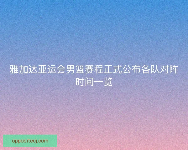 雅加达亚运会男篮赛程正式公布各队对阵时间一览 雅加达亚运会男篮赛程正式公布各队对阵时间一览