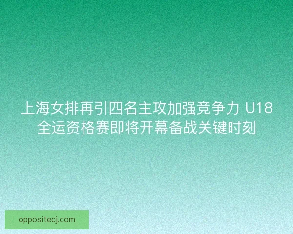 上海女排再引四名主攻加强竞争力 U18全运资格赛即将开幕备战关键时刻 上海女排再引四名主攻加强竞争力 U18全运资格赛即将开幕备战关键时刻