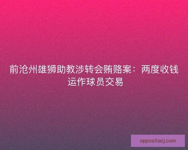 前沧州雄狮助教涉转会贿赂案：两度收钱 运作球员交易