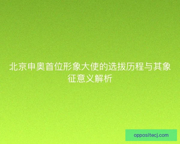 北京申奥首位形象大使的选拔历程与其象征意义解析