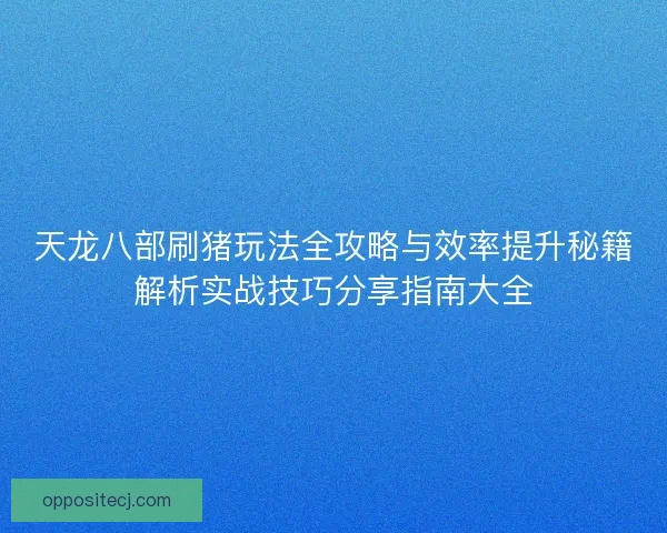 天龙八部刷猪玩法全攻略与效率提升秘籍解析实战技巧分享指南大全 天龙八部刷猪玩法全攻略与效率提升秘籍解析实战技巧分享指南大全
