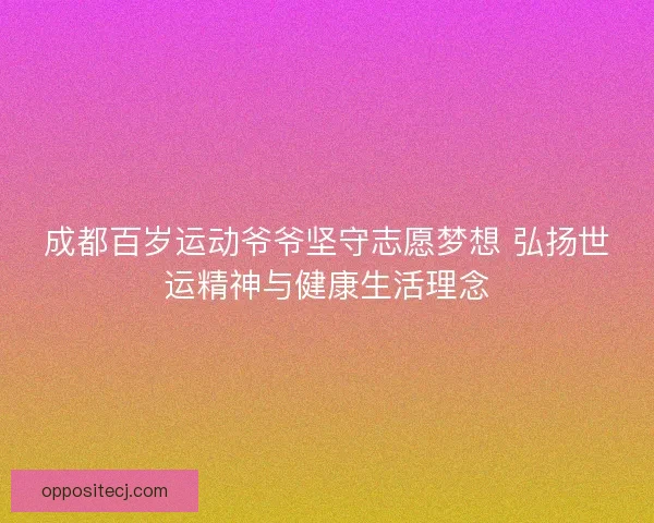 成都百岁运动爷爷坚守志愿梦想 弘扬世运精神与健康生活理念 成都百岁运动爷爷坚守志愿梦想 弘扬世运精神与健康生活理念