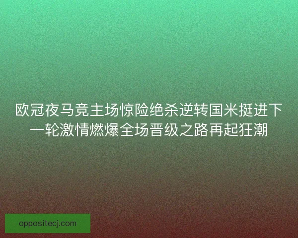 欧冠夜马竞主场惊险绝杀逆转国米挺进下一轮激情燃爆全场晋级之路再起狂潮