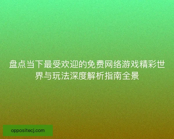 盘点当下最受欢迎的免费网络游戏精彩世界与玩法深度解析指南全景 盘点当下最受欢迎的免费网络游戏精彩世界与玩法深度解析指南全景