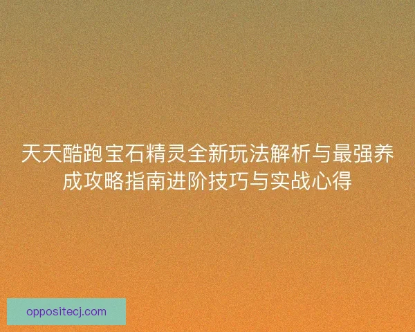 天天酷跑宝石精灵全新玩法解析与最强养成攻略指南进阶技巧与实战心得