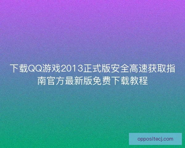 下载QQ游戏2013正式版安全高速获取指南官方最新版免费下载教程