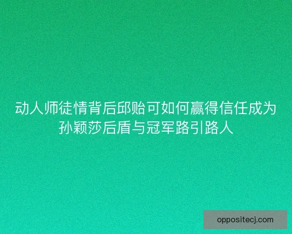 动人师徒情背后邱贻可如何赢得信任成为孙颖莎后盾与冠军路引路人 动人师徒情背后邱贻可如何赢得信任成为孙颖莎后盾与冠军路引路人