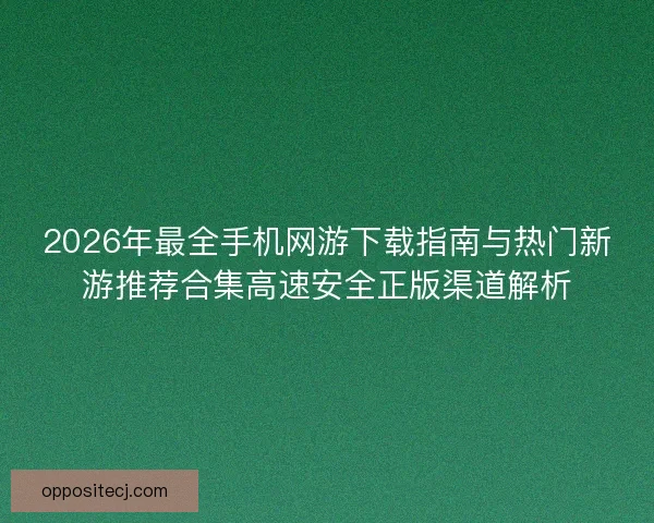 2026年最全手机网游下载指南与热门新游推荐合集高速安全正版渠道解析