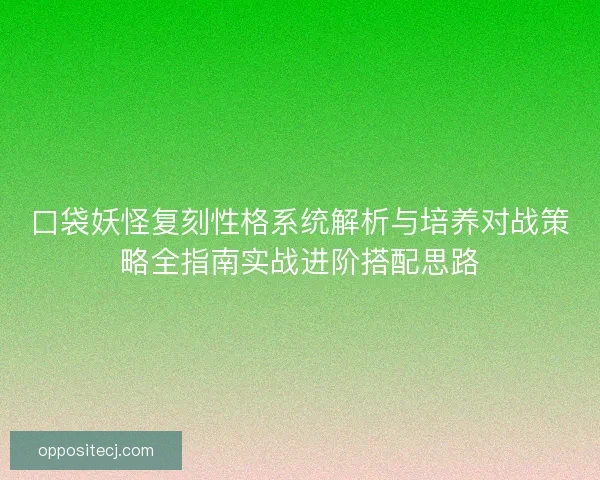 口袋妖怪复刻性格系统解析与培养对战策略全指南实战进阶搭配思路