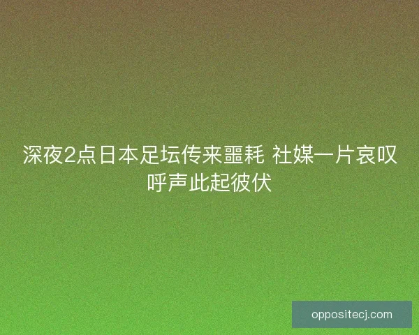 深夜2点日本足坛传来噩耗 社媒一片哀叹呼声此起彼伏