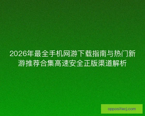 2026年最全手机网游下载指南与热门新游推荐合集高速安全正版渠道解析