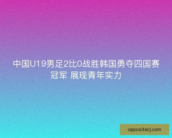 中国U19男足2比0战胜韩国勇夺四国赛冠军 展现青年实力