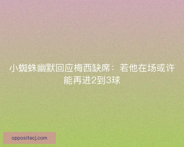 小蜘蛛幽默回应梅西缺席:若他在场或许能再进2到3球 小蜘蛛幽默回应梅西缺席:若他在场或许能再进2到3球