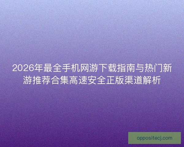 2026年最全手机网游下载指南与热门新游推荐合集高速安全正版渠道解析