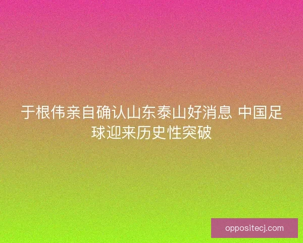 于根伟亲自确认山东泰山好消息 中国足球迎来历史性突破 于根伟亲自确认山东泰山好消息 中国足球迎来历史性突破